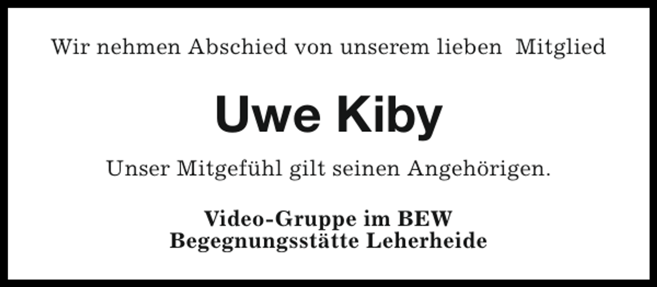 <p>Wir nehmen Abschied von unserem lieben Mitglied</p><p>Uwe Kiby<br />Unser Mitgefühl gilt seinen Angehörigen.<br />Video-Gruppe im BEW<br />Begegnungsstätte Leherheide</p>