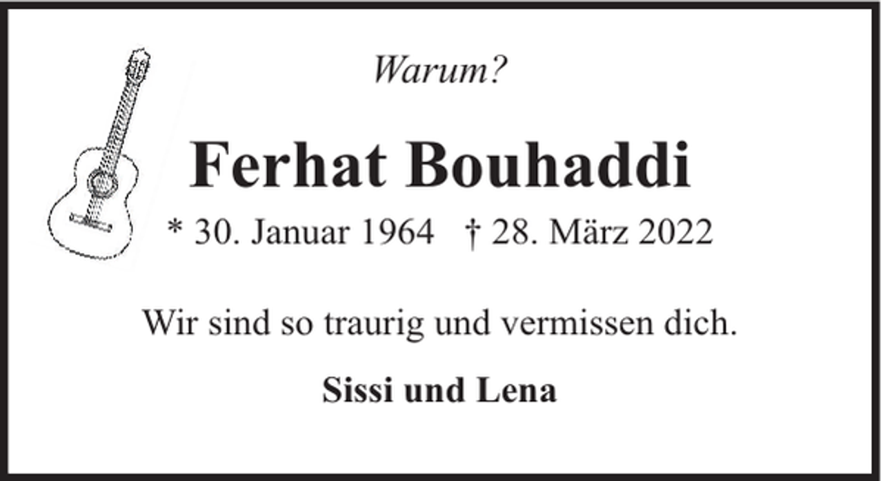 <p>Warum?</p><p>Ferhat Bouhaddi</p><p>* 30. Januar 1964 † 28. März 2022<br />Wir sind so traurig und vermissen dich.<br />Sissi und Lena</p>