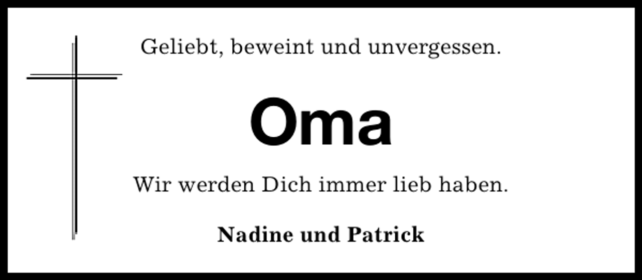 <p>Geliebt, beweint und unvergessen.</p><p>Oma<br />Wir werden Dich immer lieb haben.<br />Nadine und Patrick</p>