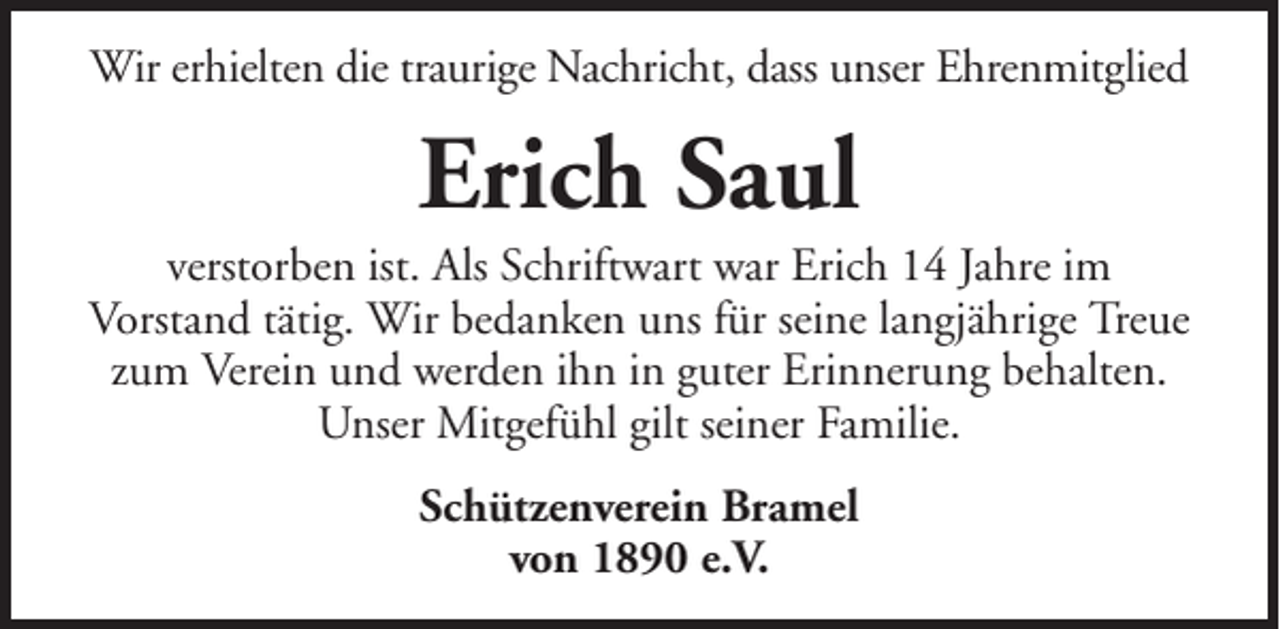 <p>Wir erhielten die traurige Nachricht, dass unser Ehrenmitglied</p><p>Erich Saul<br />verstorben ist. Als Schriftwart war Erich 14 Jahre im<br />Vorstand tätig. Wir bedanken uns für seine langjährige Treue<br />zum Verein und werden ihn in guter Erinnerung behalten.<br />Unser Mitgefühl gilt seiner Familie.<br />Schützenverein Bramel<br />von 1890 e.V.</p>