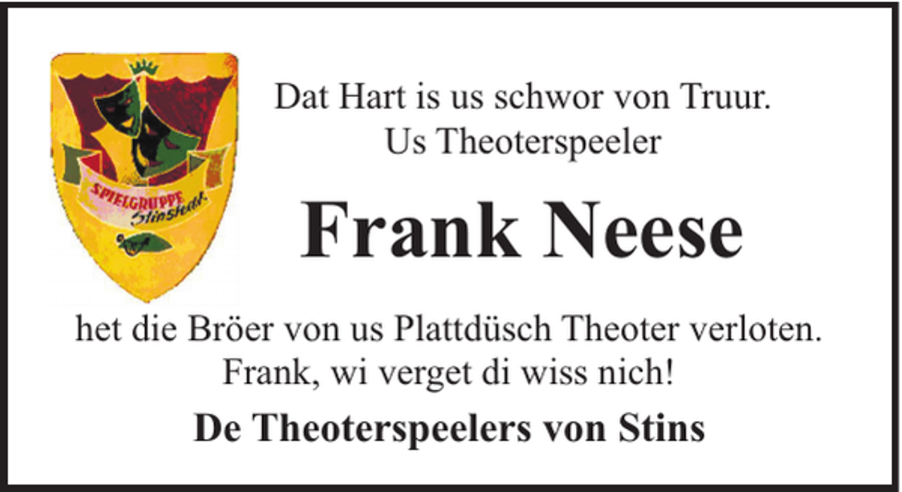 <p>Dat Hart is us schwor von Truur.<br />Us Theoterspeeler</p><p>Frank Neese<br />het die Bröer von us Plattdüsch Theoter verloten.<br />Frank, wi verget di wiss nich!</p><p>De Theoterspeelers von Stins</p>