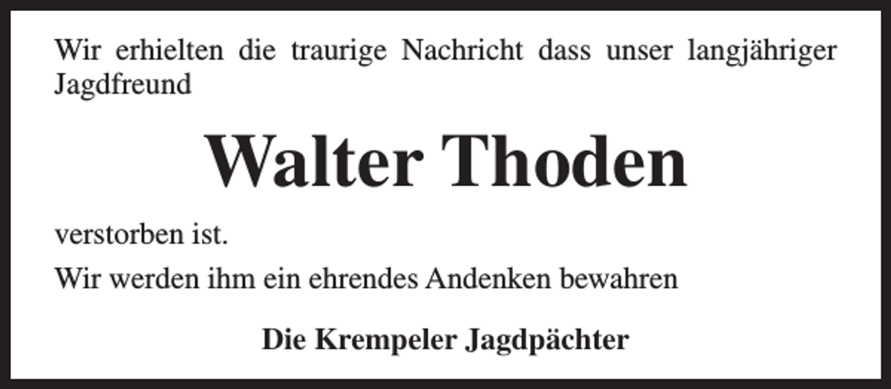<p>Wir erhielten die traurige Nachricht dass unser langjähriger<br />Jagdfreund</p><p>Walter Thoden<br />verstorben ist.<br />Wir werden ihm ein ehrendes Andenken bewahren<br />Die Krempeler Jagdpächter</p>