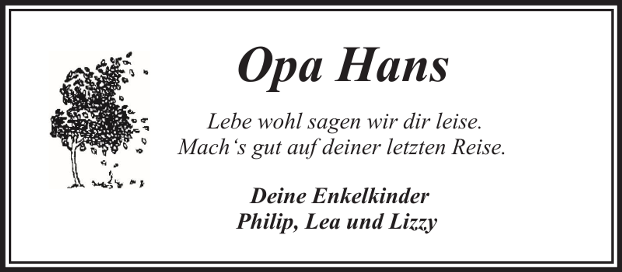 <p>Opa Hans<br />Lebe wohl sagen wir dir leise.<br />Mach‘s gut auf deiner letzten Reise.<br />Deine Enkelkinder<br />Philip, Lea und Lizzy</p>