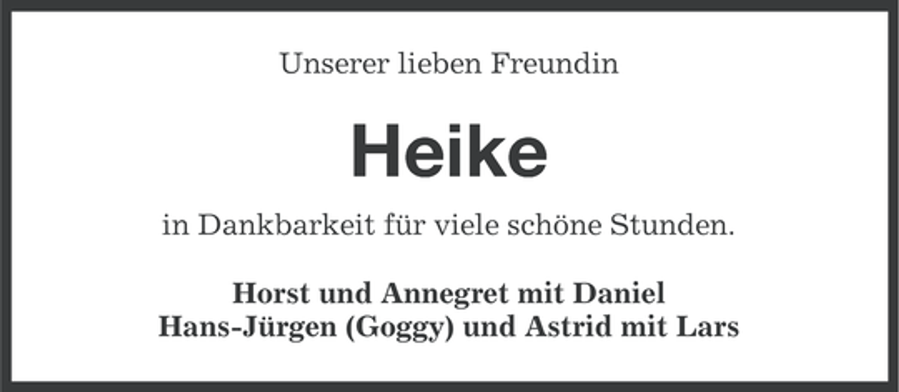 <p>Unserer lieben Freundin</p><p>Heike<br />in Dankbarkeit für viele schöne Stunden.<br />Horst und Annegret mit Daniel<br />Hans-Jürgen (Goggy) und Astrid mit Lars</p>