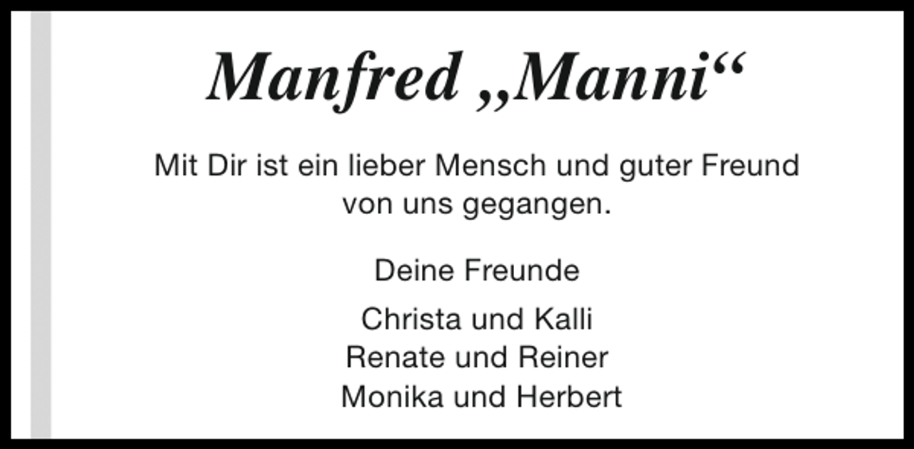 <p>Manfred „Manni“<br />Mit Dir ist ein lieber Mensch und guter Freund<br />von uns gegangen.<br />Deine Freunde<br />Christa und Kalli<br />Renate und Reiner<br />Monika und Herbert</p>