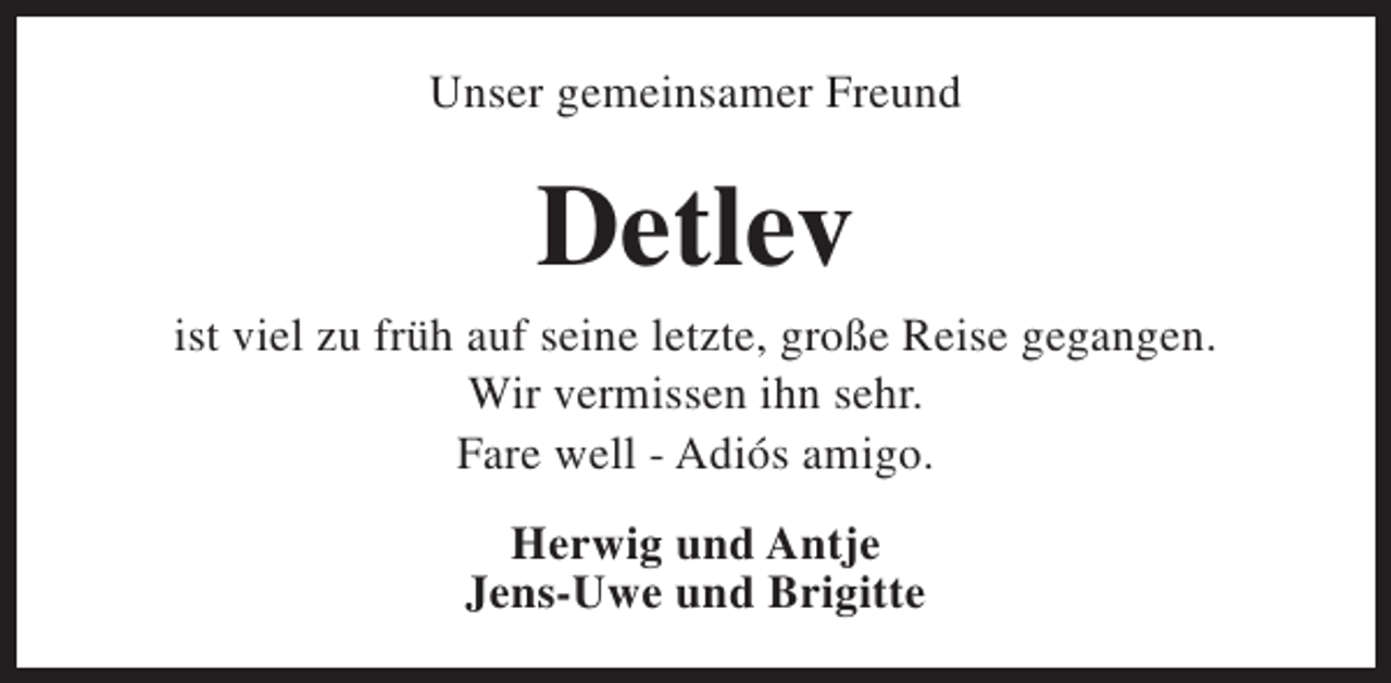 <p>Unser gemeinsamer Freund</p><p>Detlev</p><p>ist viel zu früh auf seine letzte, große Reise gegangen.<br />Wir vermissen ihn sehr.<br />Fare well - Adiós amigo.<br />Herwig und Antje<br />Jens-Uwe und Brigitte</p>
