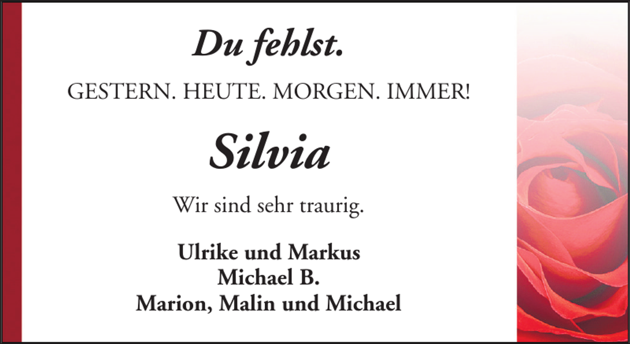 <p>Du fehlst.<br />GESTERN. HEUTE. MORGEN. IMMER!</p><p>Silvia<br />Wir sind sehr traurig.<br />Ulrike und Markus<br />Michael B.<br />Marion, Malin und Michael</p>