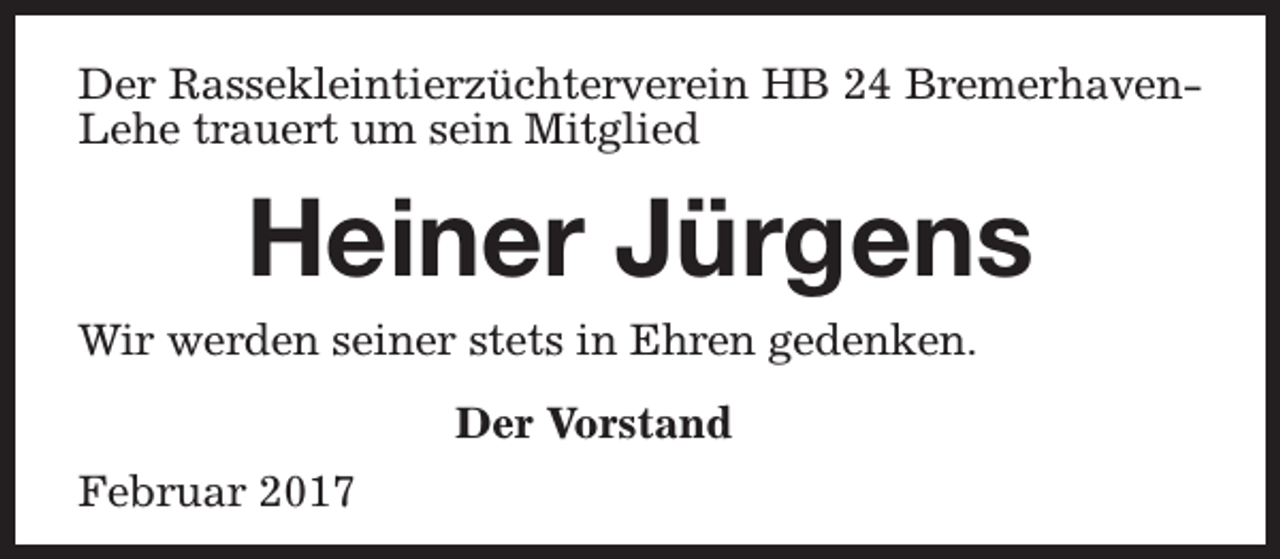 <p>Der Rassekleintierzüchterverein HB 24 BremerhavenLehe trauert um sein Mitglied</p><p>Heiner Jürgens<br />Wir werden seiner stets in Ehren gedenken.<br />Der Vorstand<br />Februar 2017</p>