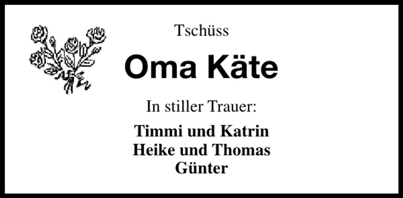 <p>Tschüss</p><p>Oma Käte<br />In stiller Trauer:<br />Timmi und Katrin<br />Heike und Thomas<br />Günter</p>
