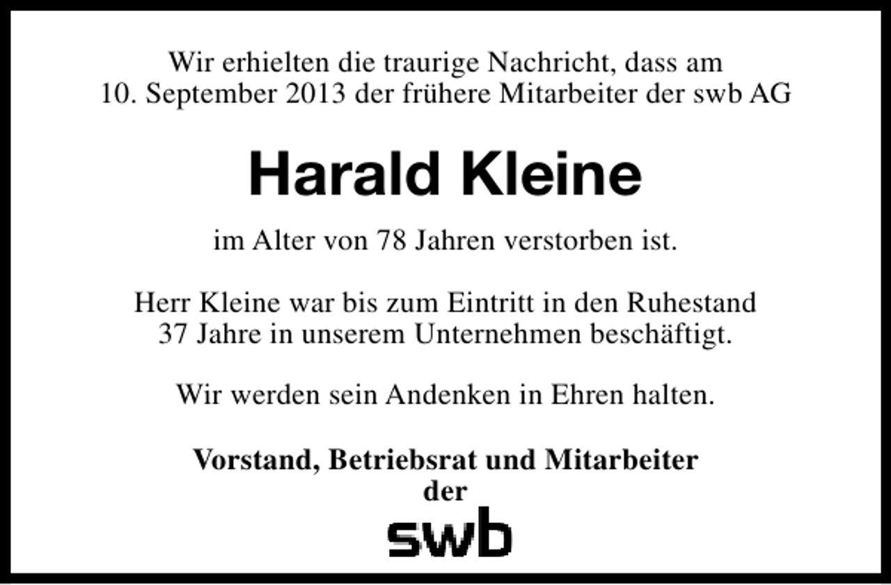 <p>Wir erhielten die traurige Nachricht, dass am<br />10. September 2013 der frühere Mitarbeiter der swb AG</p><p>Harald Kleine<br />im Alter von 78 Jahren verstorben ist.<br />Herr Kleine war bis zum Eintritt in den Ruhestand<br />37 Jahre in unserem Unternehmen beschäftigt.<br />Wir werden sein Andenken in Ehren halten.<br />Vorstand, Betriebsrat und Mitarbeiter<br />der</p>