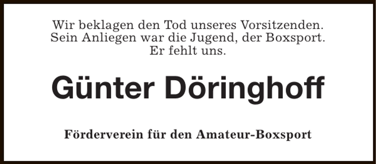 <p>Wir beklagen den Tod unseres Vorsitzenden.<br />Sein Anliegen war die Jugend, der Boxsport.<br />Er fehlt uns.</p><p>Günter Döringhoff<br />Förderverein für den Amateur-Boxsport</p>