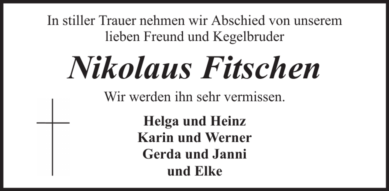 <p>In stiller Trauer nehmen wir Abschied von unserem<br />lieben Freund und Kegelbruder</p><p>Nikolaus Fitschen<br />Wir werden ihn sehr vermissen.<br />Helga und Heinz<br />Karin und Werner<br />Gerda und Janni<br />und Elke</p>