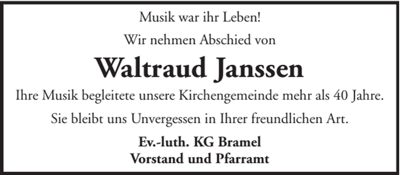 <p>Musik war ihr Leben!<br />Wir nehmen Abschied von</p><p>Waltraud Janssen<br />Ihre Musik begleitete unsere Kirchengemeinde mehr als 40 Jahre.<br />Sie bleibt uns Unvergessen in Ihrer freundlichen Art.<br />Ev.-luth. KG Bramel<br />Vorstand und Pfarramt</p>