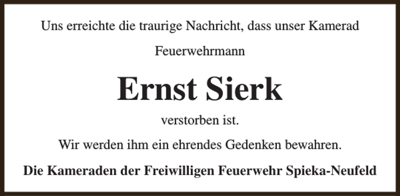 <p>Uns erreichte die traurige Nachricht, dass unser Kamerad<br />Feuerwehrmann</p><p>Ernst Sierk<br />verstorben ist.</p><p>Wir werden ihm ein ehrendes Gedenken bewahren.<br />Die Kameraden der Freiwilligen Feuerwehr Spieka-Neufeld</p>