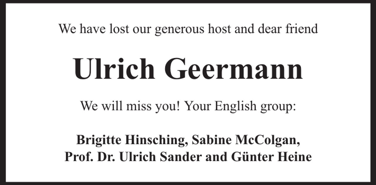 <p>We have lost our generous host and dear friend</p><p>Ulrich Geermann<br />We will miss you! Your English group:<br />Brigitte Hinsching, Sabine McColgan,<br />Prof. Dr. Ulrich Sander and Günter Heine</p>
