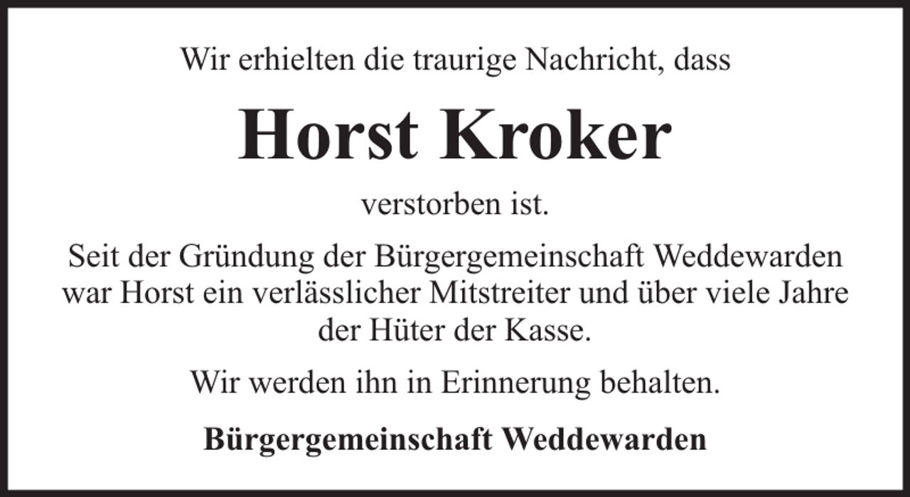 <p>Wir erhielten die traurige Nachricht, dass</p><p>Horst Kroker<br />verstorben ist.</p><p>Seit der Gründung der Bürgergemeinschaft Weddewarden<br />war Horst ein verlässlicher Mitstreiter und über viele Jahre<br />der Hüter der Kasse.<br />Wir werden ihn in Erinnerung behalten.<br />Bürgergemeinschaft Weddewarden</p>