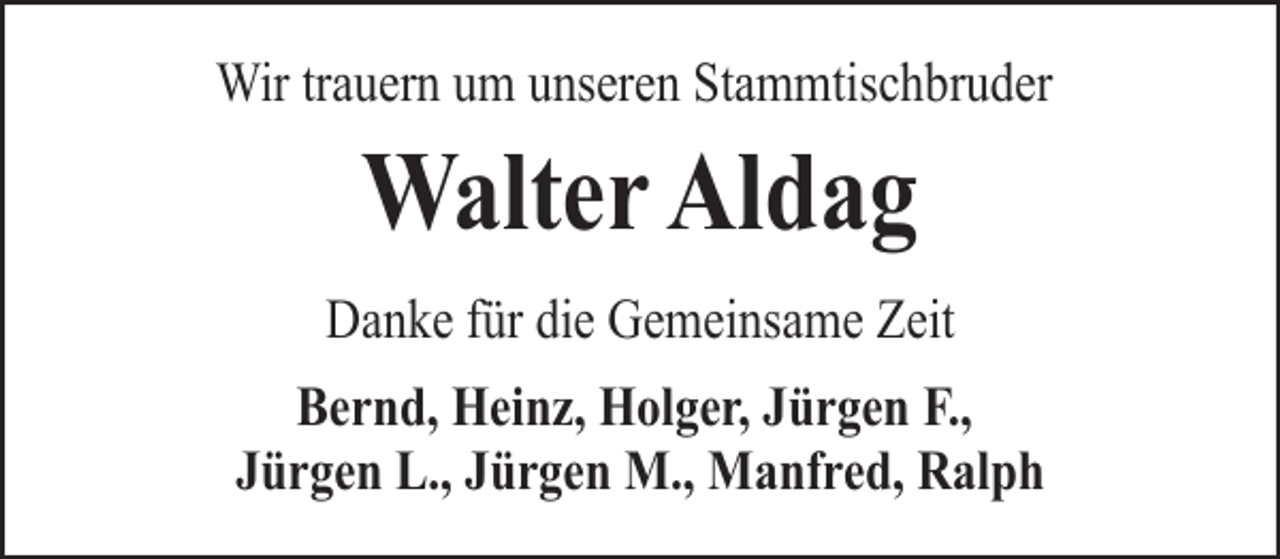 <p>Wir trauern um unseren Stammtischbruder</p><p>Walter Aldag<br />Danke für die Gemeinsame Zeit<br />Bernd, Heinz, Holger, Jürgen F.,<br />Jürgen L., Jürgen M., Manfred, Ralph</p>