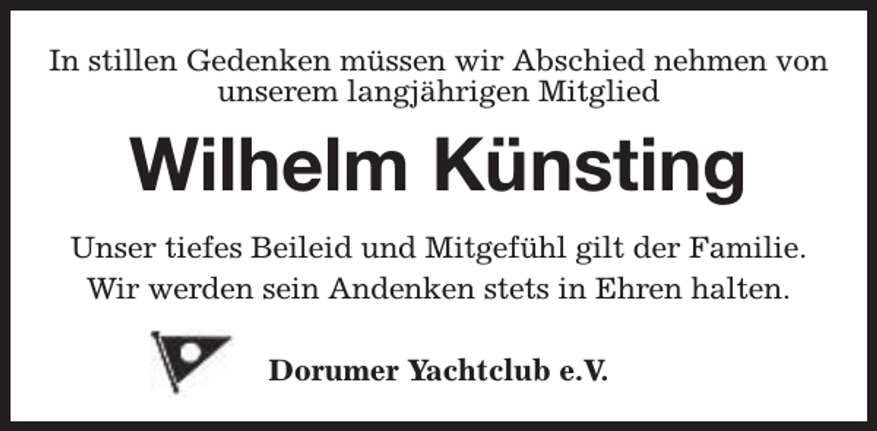 <p>In stillen Gedenken müssen wir Abschied nehmen von<br />unserem langjährigen Mitglied</p><p>Wilhelm Künsting<br />Unser tiefes Beileid und Mitgefühl gilt der Familie.<br />Wir werden sein Andenken stets in Ehren halten.<br />Dorumer Yachtclub e.V.</p>