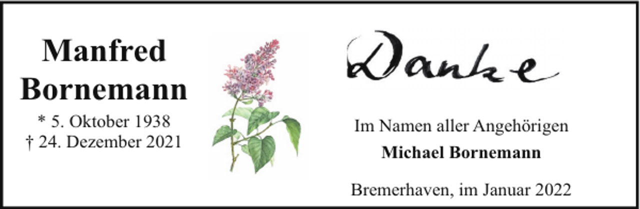 <p>Manfred<br />Bornemann<br />* 5. Oktober 1938<br />† 24. Dezember 2021</p><p>Im Namen aller Angehörigen<br />Michael Bornemann<br />Bremerhaven, im Januar 2022</p>