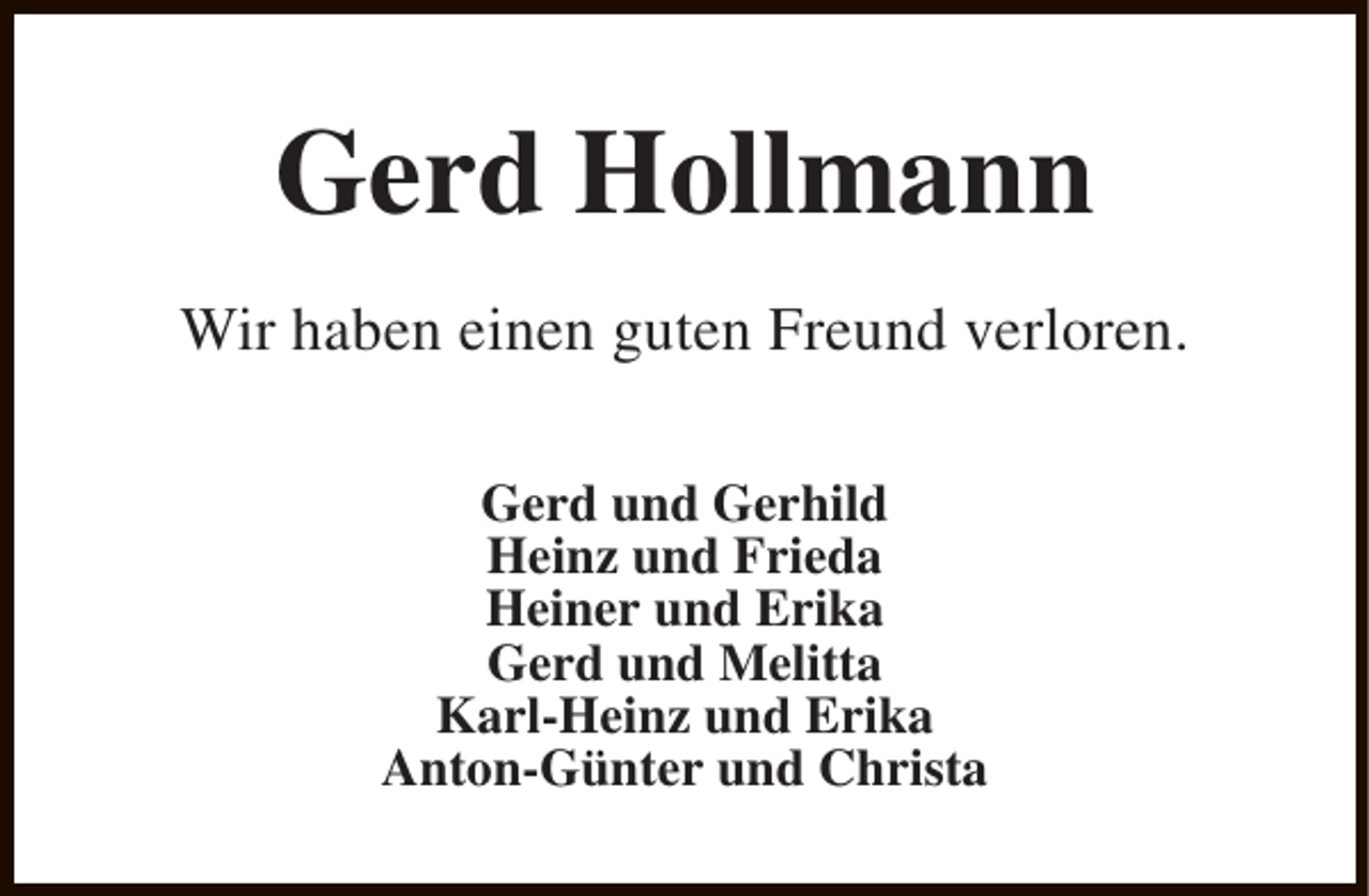 <p>Gerd Hollmann<br />Wir haben einen guten Freund verloren.<br />Gerd und Gerhild<br />Heinz und Frieda<br />Heiner und Erika<br />Gerd und Melitta<br />Karl-Heinz und Erika<br />Anton-Günter und Christa</p>