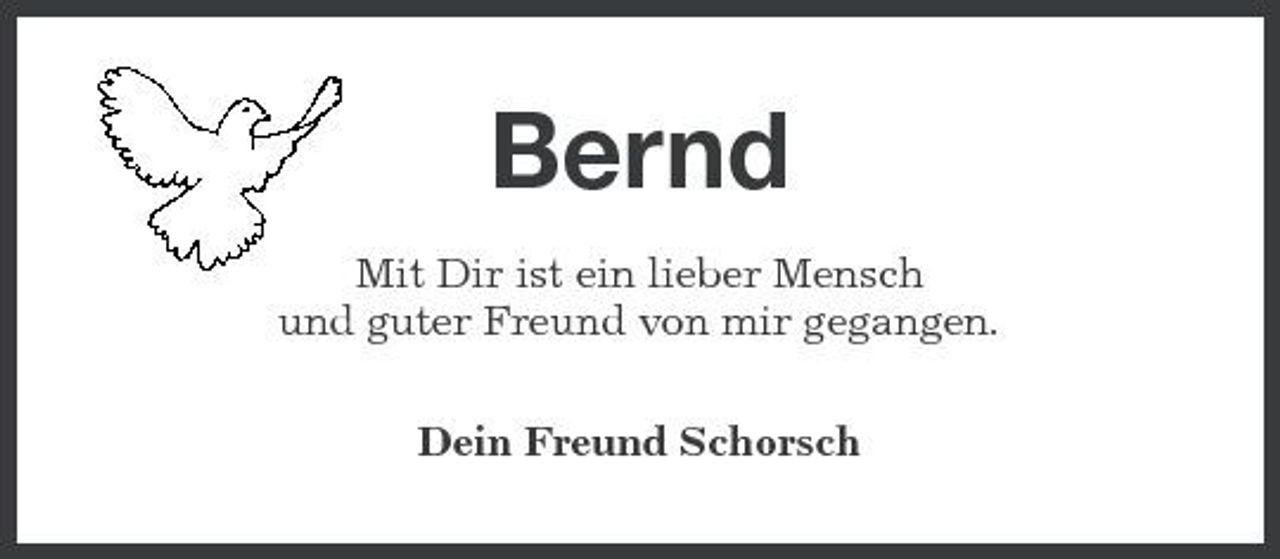 <p>Bernd<br />Mit Dir ist ein lieber Mensch und guter Freund von mir gegangen. Dein Freund Schorsch</p>