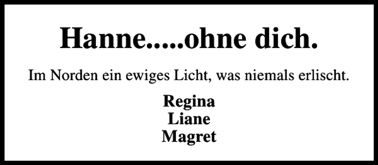 <p>Hanne.....ohne dich.<br />Im Norden ein ewiges Licht, was niemals erlischt.</p><p>Regina<br />Liane<br />Magret</p>