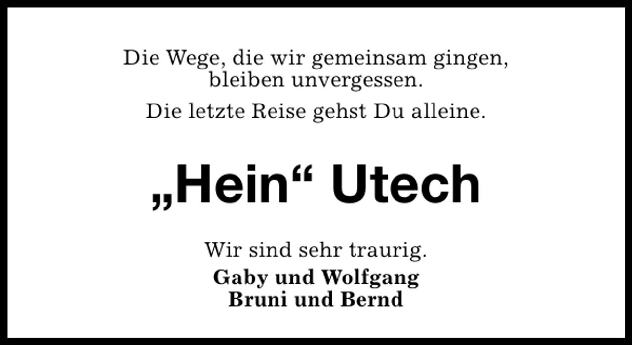 <p>Die Wege, die wir gemeinsam gingen,<br />bleiben unvergessen.<br />Die letzte Reise gehst Du alleine.</p><p>„Hein“ Utech<br />Wir sind sehr traurig.<br />Gaby und Wolfgang<br />Bruni und Bernd</p>