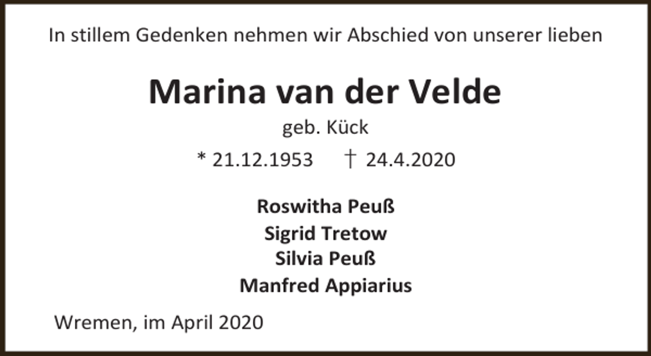 <p>In stillem Gedenken nehmen wir Abschied von unserer lieben</p><p>Marina van der Velde<br />geb. Kück</p><p>* 21.12.1953</p><p>† 24.4.2020</p><p>Roswitha Peuß<br />Sigrid Tretow<br />Silvia Peuß<br />Manfred Appiarius<br />Wremen, im April 2020</p>
