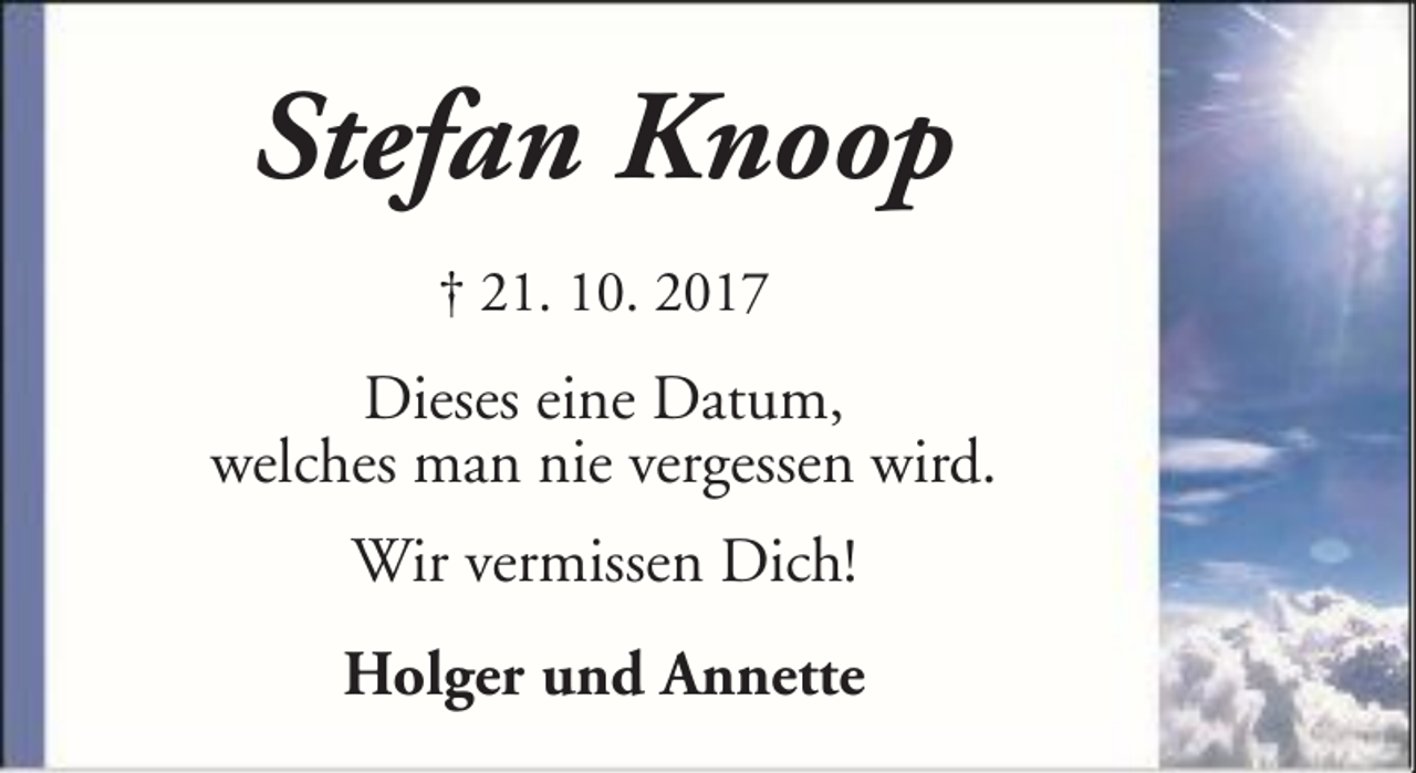 <p>Stefan Knoop<br />† 21. 10. 2017</p><p>Dieses eine Datum,<br />welches man nie vergessen wird.<br />Wir vermissen Dich!<br />Holger und Annette</p>