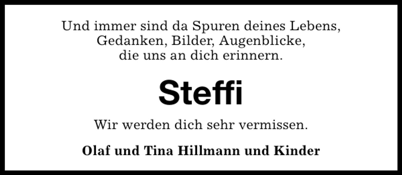 <p>Und immer sind da Spuren deines Lebens,<br />Gedanken, Bilder, Augenblicke,<br />die uns an dich erinnern.</p><p>Steffi<br />Wir werden dich sehr vermissen.<br />Olaf und Tina Hillmann und Kinder</p>