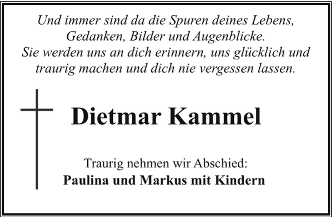 <p>Und immer sind da die Spuren deines Lebens,<br />Gedanken, Bilder und Augenblicke.<br />Sie werden uns an dich erinnern, uns glücklich und<br />traurig machen und dich nie vergessen lassen.</p><p>Dietmar Kammel<br />Traurig nehmen wir Abschied:<br />Paulina und Markus mit Kindern</p>