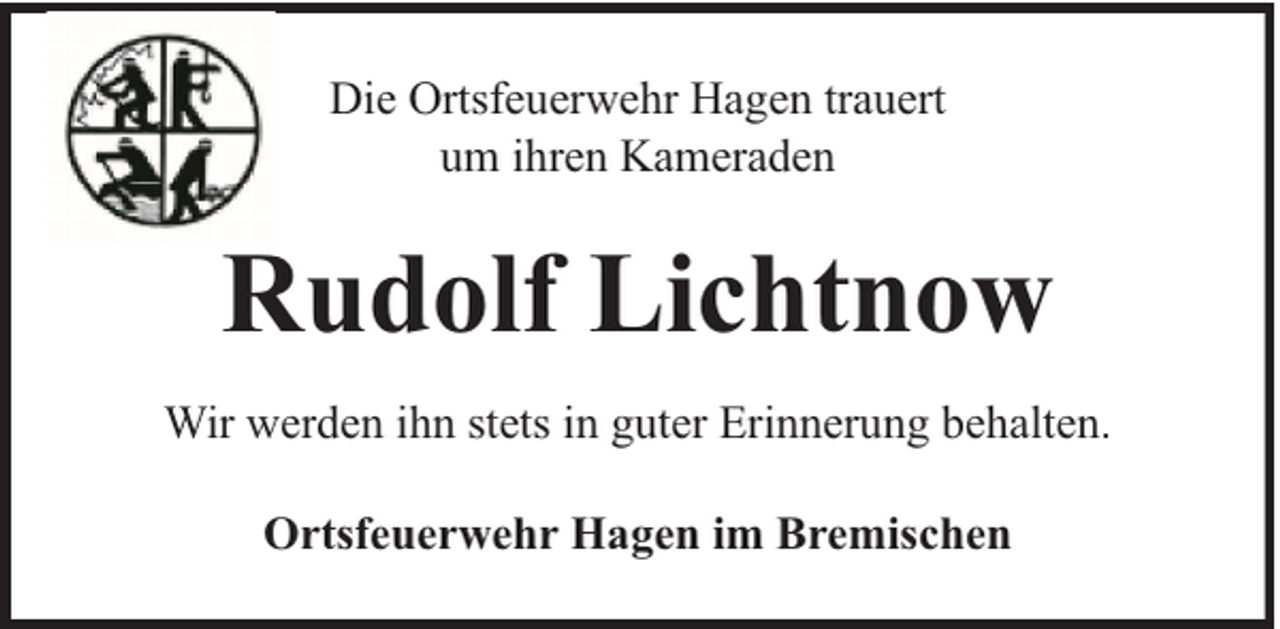 <p>Die Ortsfeuerwehr Hagen trauert<br />um ihren Kameraden</p><p>Rudolf Lichtnow<br />Wir werden ihn stets in guter Erinnerung behalten.<br />Ortsfeuerwehr Hagen im Bremischen</p>