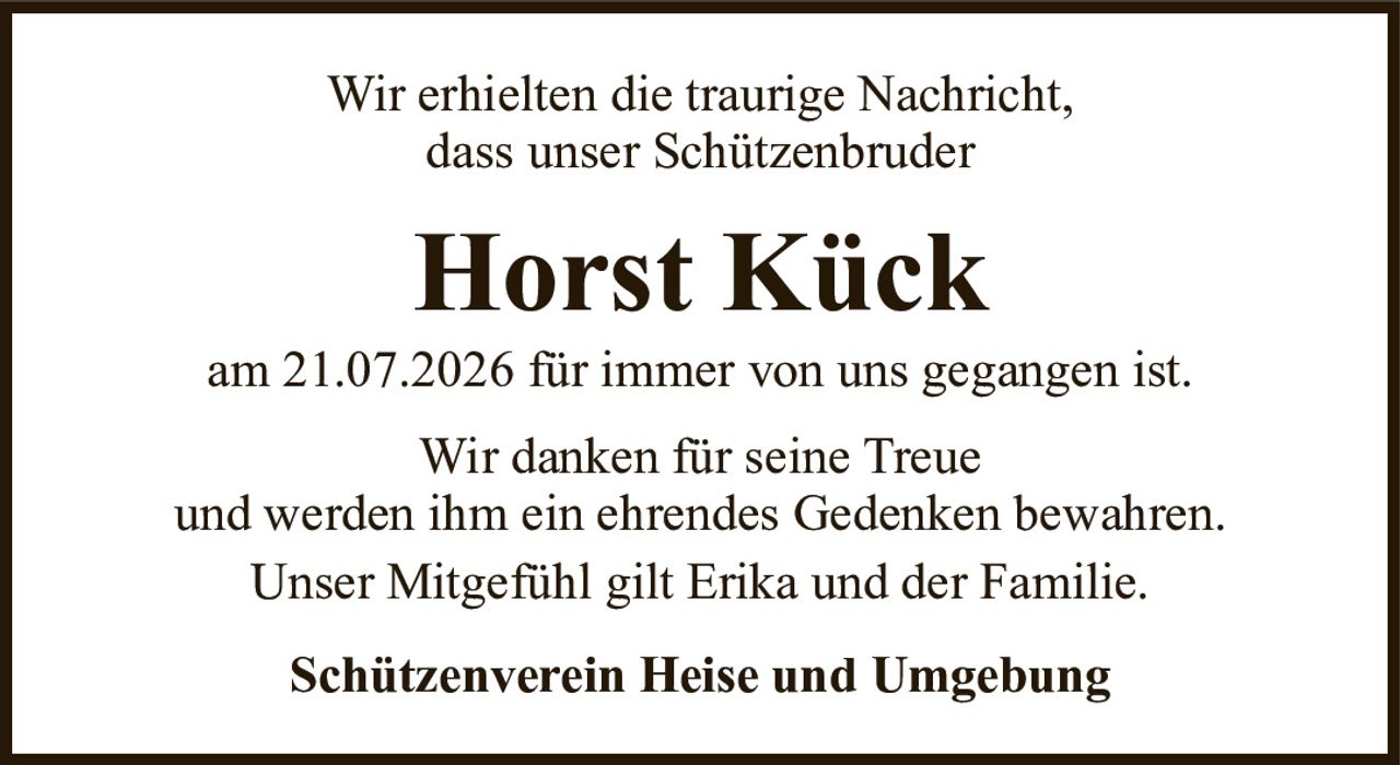 Wir erhielten die traurige Nachricht,dass unser SchützenbruderHorst Kückam 21.07.2026 für immer von uns gegangen ist.Wir danken für seine Treueund werden ihm ein ehrendes Gedenken bewahren.Unser Mitgefühl gilt Erika und der Familie.Schützenverein Heise und Umgebung