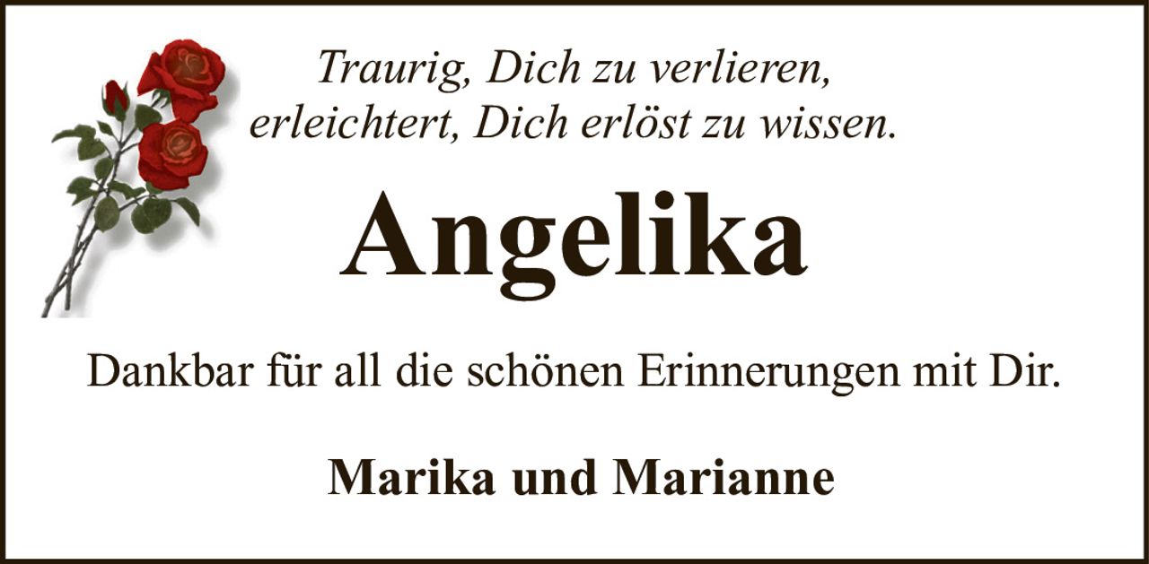 <p><i>Traurig, Dich zu verlieren,<br/>erleichtert, Dich erlöst zu wissen.</i></p><p>Dankbar für all die schönen Erinnerungen mit Dir.</p><p>Marika und Marianne</p>