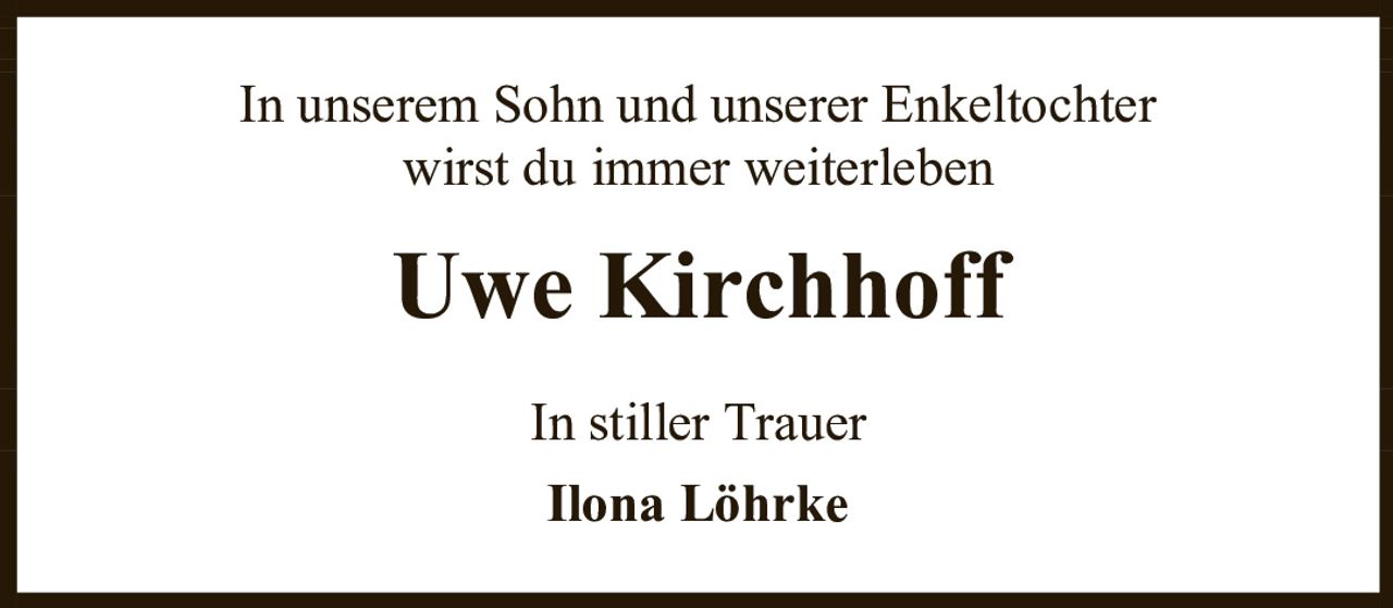 <p>In unserem Sohn und unserer Enkeltochter<br>wirst du immer weiterleben</p><p><strong>Uwe Kirchhoff</strong></p><p>In stiller Trauer<br><strong>Ilona Löhrke</strong></p>