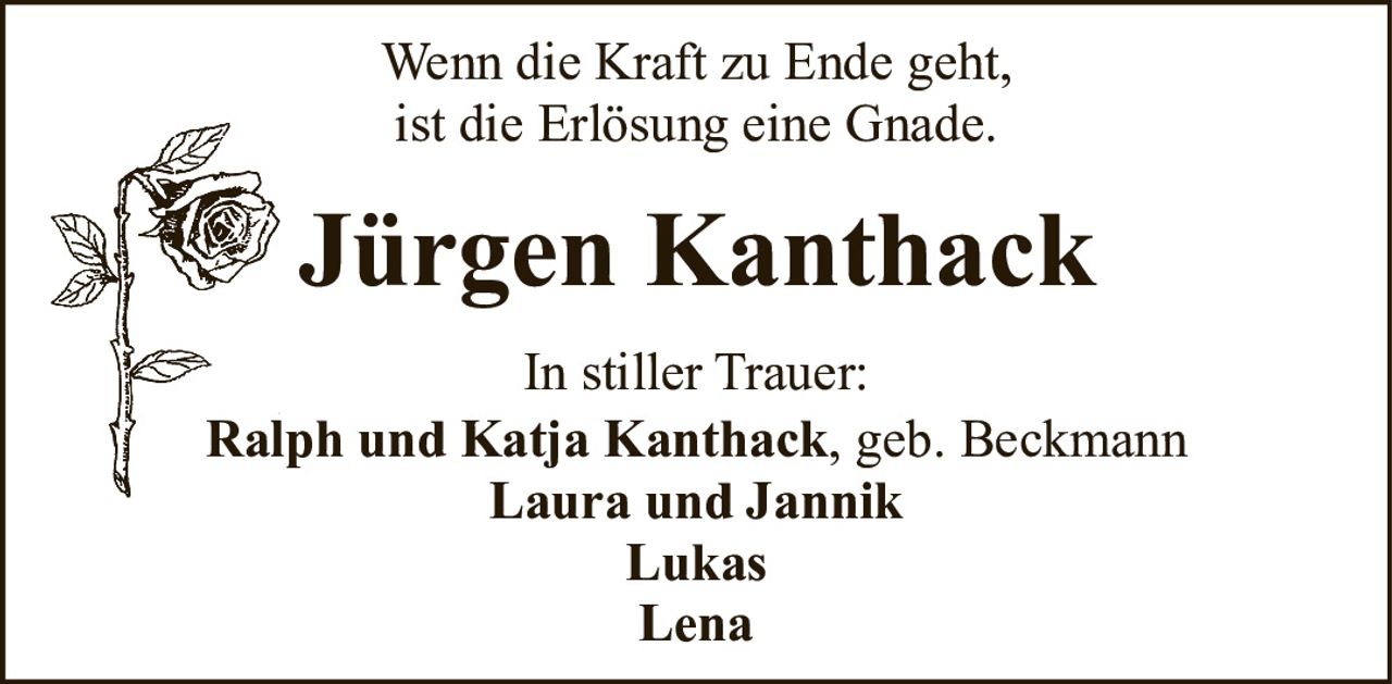 <p>Wenn die Kraft zu Ende geht,<br>ist die Erlösung eine Gnade.</p><p><strong>In stiller Trauer:</strong></p><p><strong>Ralph und Katja Kanthack</strong>, geb. Beckmann<br><strong>Laura und Jannik</strong><br><strong>Lukas</strong><br><strong>Lena</strong></p>