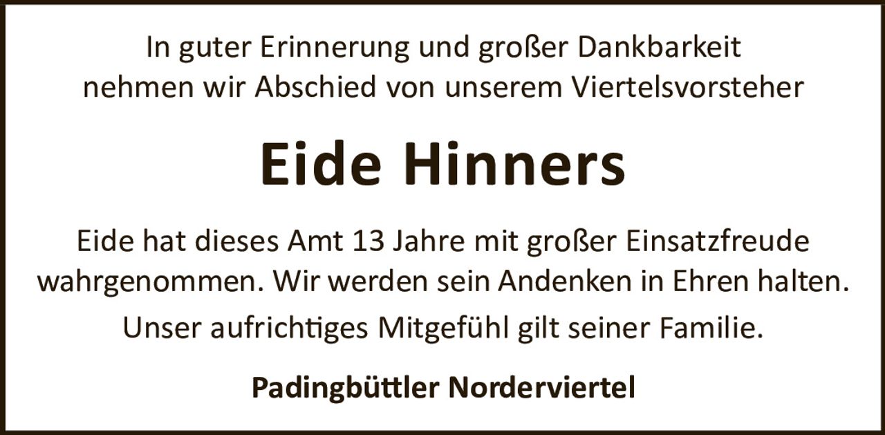 <p>In guter Erinnerung und großer Dankbarkeit nehmen wir Abschied von unserem Viertelsvorsteher</p><p><strong>Eide Hinners</strong></p><p>Eide hat dieses Amt 13 Jahre mit großer Einsatzfreude wahrgenommen. Wir werden sein Andenken in Ehren halten. Unser aufrichtiges Mitgefühl gilt seiner Familie.</p><p>Padingbüttler Norderviertel</p>