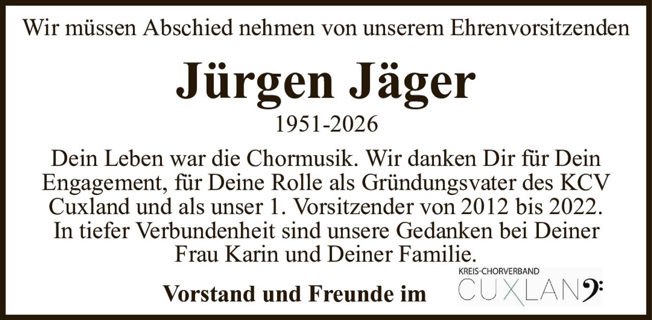 Wir müssen Abschied nehmen von unserem EhrenvorsitzendenJürgen Jäger1951-2026Vorstand und Freunde imDein Leben war die Chormusik. Wir danken Dir für DeinEngagement, für Deine Rolle als Gründungsvater des KCV Cuxland und als unser 1. Vorsitzender von 2012 bis 2022.In tiefer Verbundenheit sind unsere Gedanken bei DeinerFrau Karin und Deiner Familie.