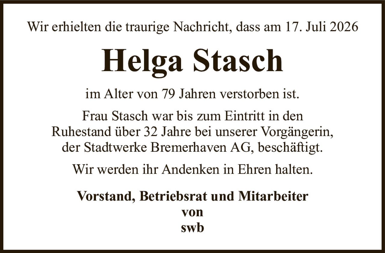 Wir erhielten die traurige Nachricht, dass am 17. Juli 2026Helga StaschVorstand, Betriebsrat und Mitarbeitervonswbim Alter von 79 Jahren verstorben ist.Frau Stasch war bis zum Eintritt in denRuhestand über 32 Jahre bei unserer Vorgängerin,der Stadtwerke Bremerhaven AG, beschäftigt.Wir werden ihr Andenken in Ehren halten.