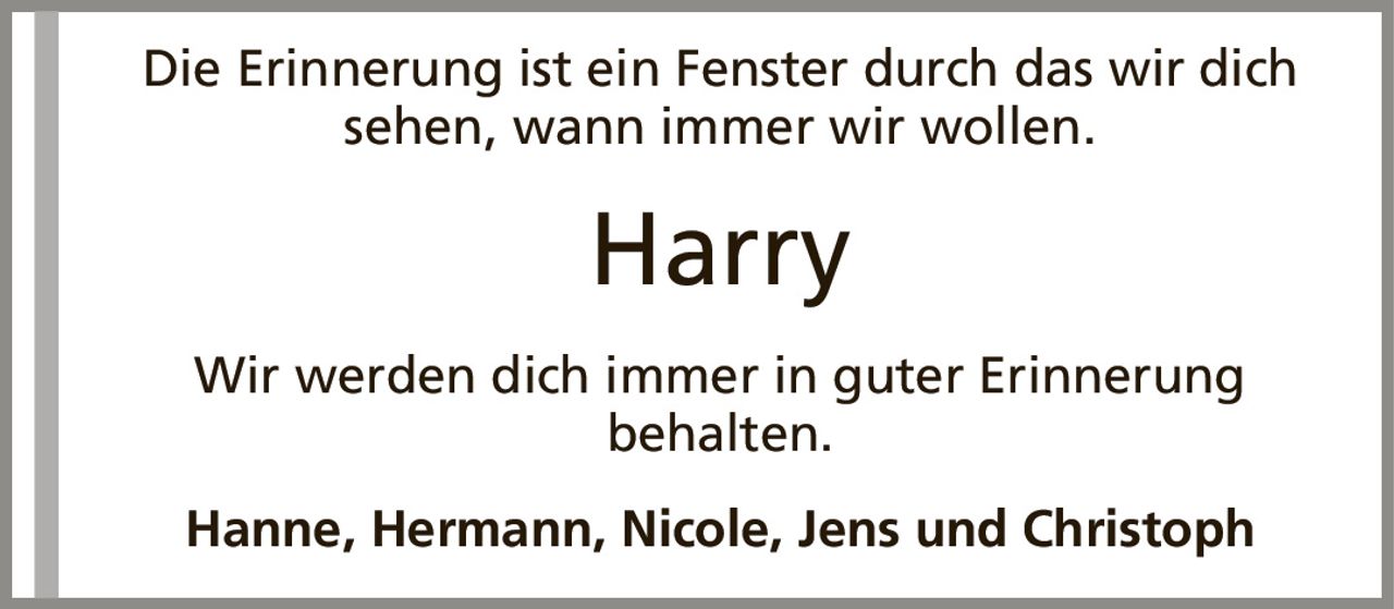 Wir werden dich immer in guter Erinnerungbehalten.HarryDie Erinnerung ist ein Fenster durch das wir dich sehen, wann immer wir wollen.Hanne, Hermann, Nicole, Jens und Christoph