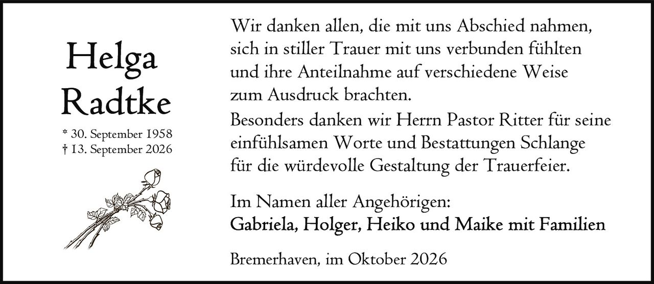 <p>* 30. September 1958<br>† 13. September 2026</p>

<p>Wir danken allen, die mit uns Abschied nahmen, sich in stiller Trauer mit uns verbunden fühlten und ihre Anteilnahme auf verschiedene Weise zum Ausdruck brachten.</p>

<p>Besonders danken wir Herrn Pastor Ritter für seine einfühlsamen Worte und Bestattungen Schlange für die würdevolle Gestaltung der Trauerfeier.</p>

<p><strong>Im Namen aller Angehörigen:</strong><br>Gabriela, Holger, Heiko und Maike mit Familien</p>

<p>Bremerhaven, im Oktober 2026</p>