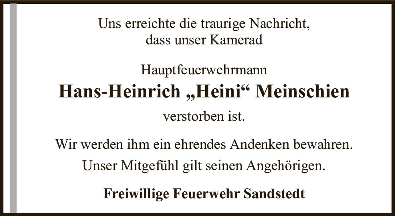 Uns erreichte die traurige Nachricht,dass unser KameradHauptfeuerwehrmannHans-Heinrich „Heini“ Meinschienverstorben ist.Freiwillige Feuerwehr SandstedtWir werden ihm ein ehrendes Andenken bewahren.Unser Mitgefühl gilt seinen Angehörigen.