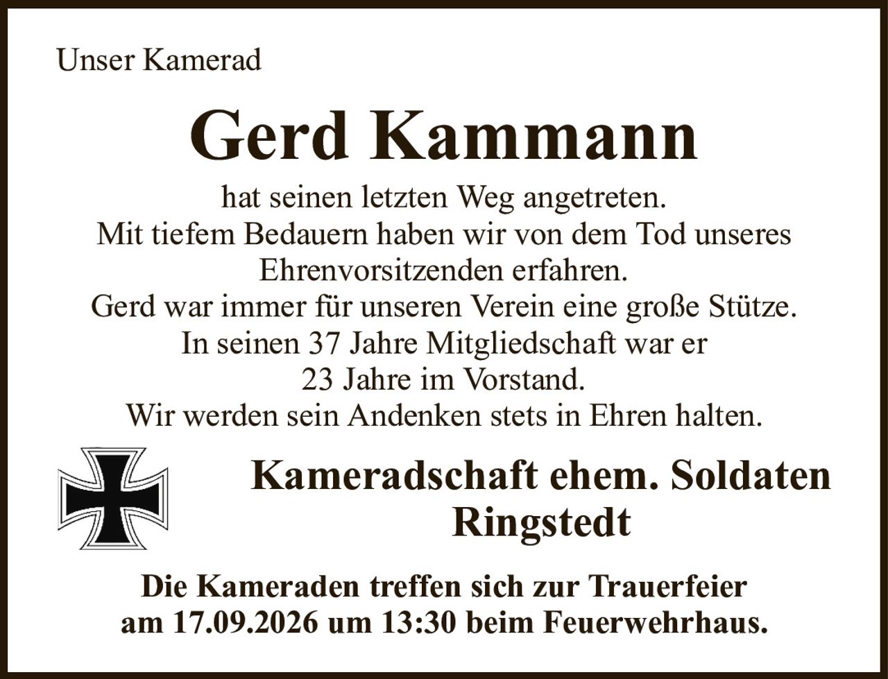 Unser KameradGerd Kammannhat seinen letzten Weg angetreten.Mit tiefem Bedauern haben wir von dem Tod unseresEhrenvorsitzenden erfahren.Gerd war immer für unseren Verein eine große Stütze.In seinen 37 Jahre Mitgliedschaft war er23 Jahre im Vorstand.Wir werden sein Andenken stets in Ehren halten.Kameradschaft ehem. SoldatenRingstedtDie Kameraden treffen sich zur Trauerfeieram 17.09.2026 um 13:30 beim Feuerwehrhaus.
