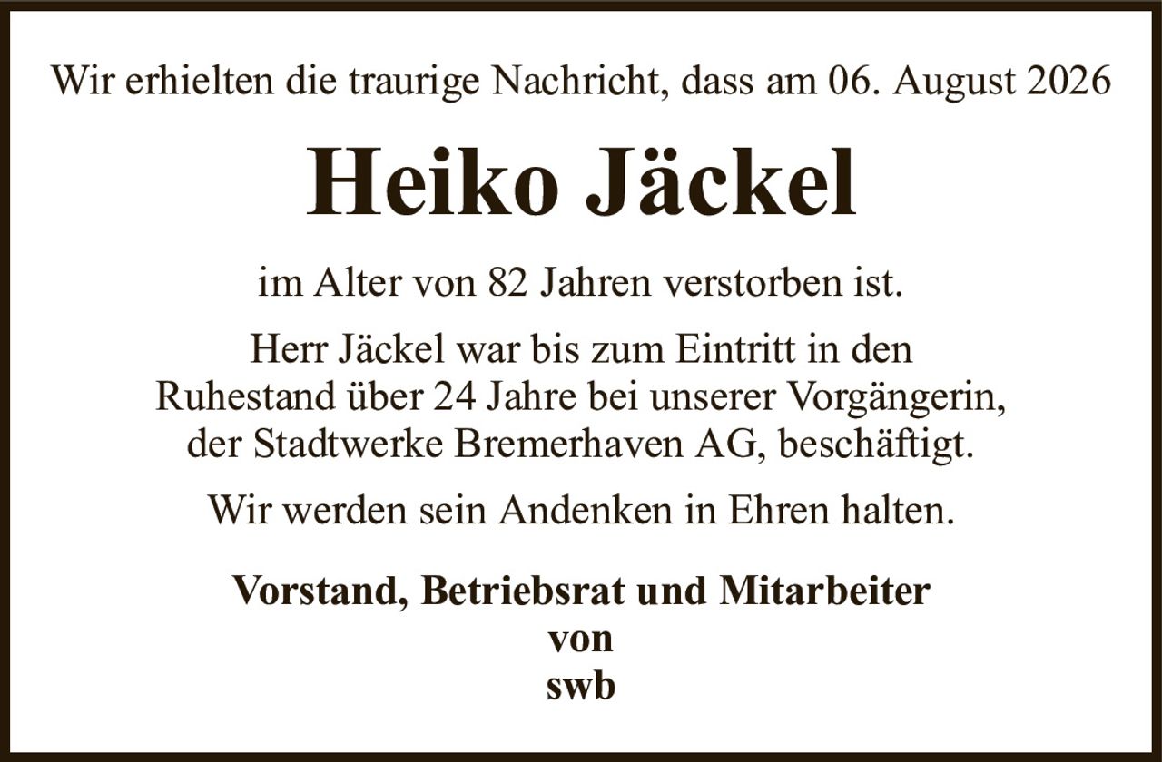 Wir erhielten die traurige Nachricht, dass am 06. August 2026Heiko JäckelVorstand, Betriebsrat und Mitarbeitervonswbim Alter von 82 Jahren verstorben ist.Herr Jäckel war bis zum Eintritt in denRuhestand über 24 Jahre bei unserer Vorgängerin,der Stadtwerke Bremerhaven AG, beschäftigt.Wir werden sein Andenken in Ehren halten.