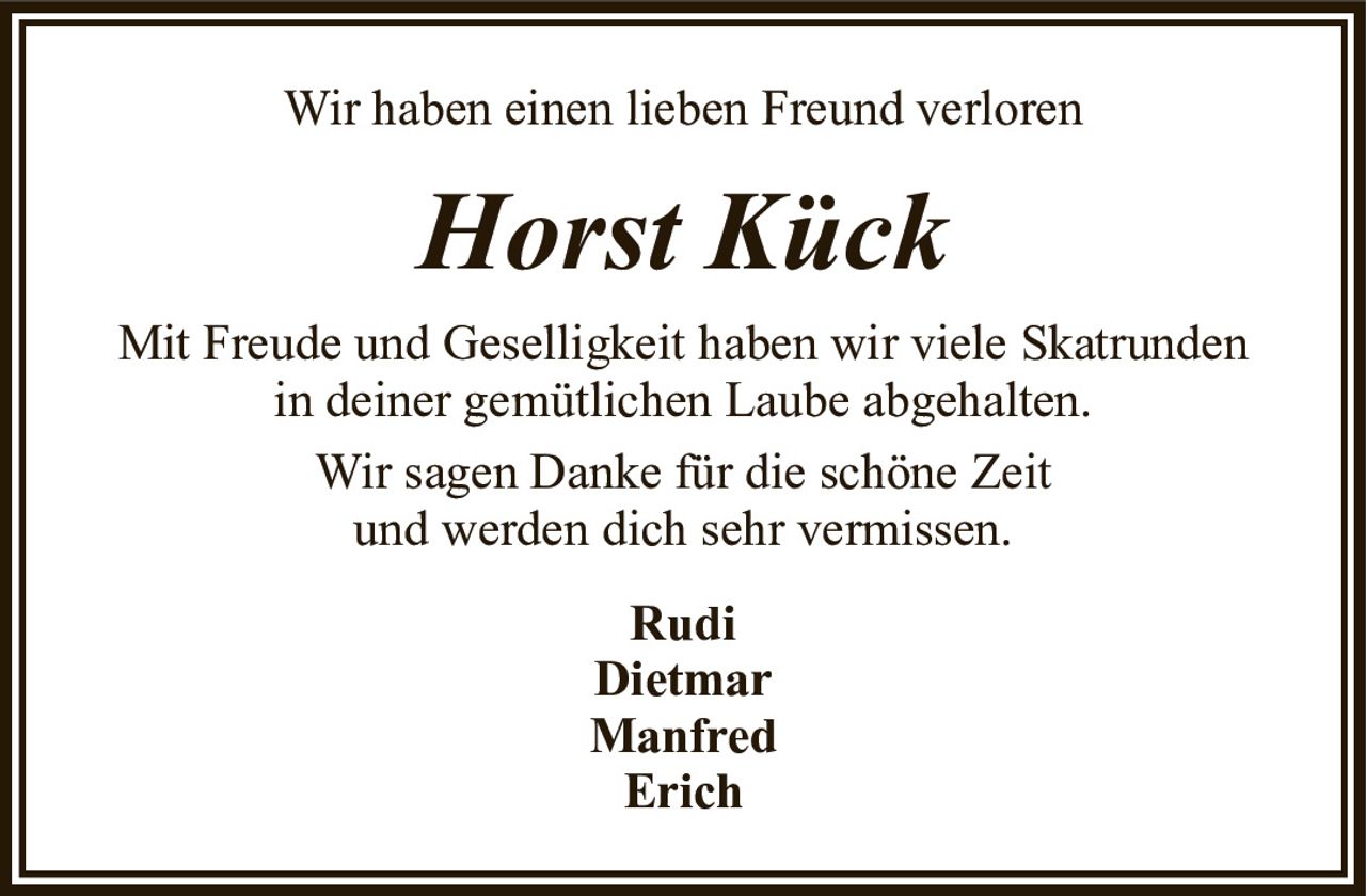 Wir haben einen lieben Freund verlorenHorst KückRudiDietmarManfredErichMit Freude und Geselligkeit haben wir viele Skatrundenin deiner gemütlichen Laube abgehalten.Wir sagen Danke für die schöne Zeitund werden dich sehr vermissen.