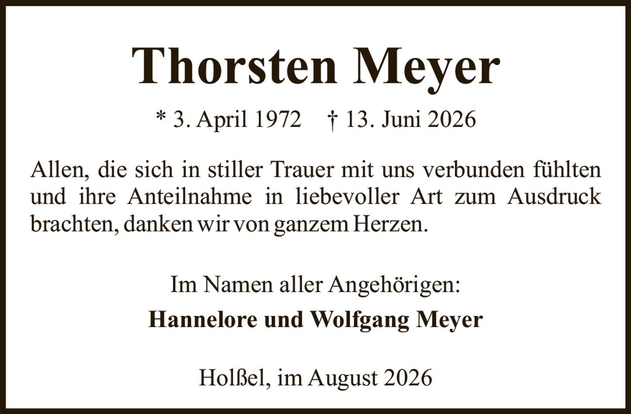 <p>* 3. April 1972 † 13. Juni 2026</p><p>Allen, die sich in stiller Trauer mit uns verbunden fühlten und ihre Anteilnahme in liebevoller Art zum Ausdruck brachten, danken wir von ganzem Herzen.</p><p>Im Namen aller Angehörigen:<br><strong>Hannelore und Wolfgang Meyer</strong></p><p>Holßel, im August 2026</p>