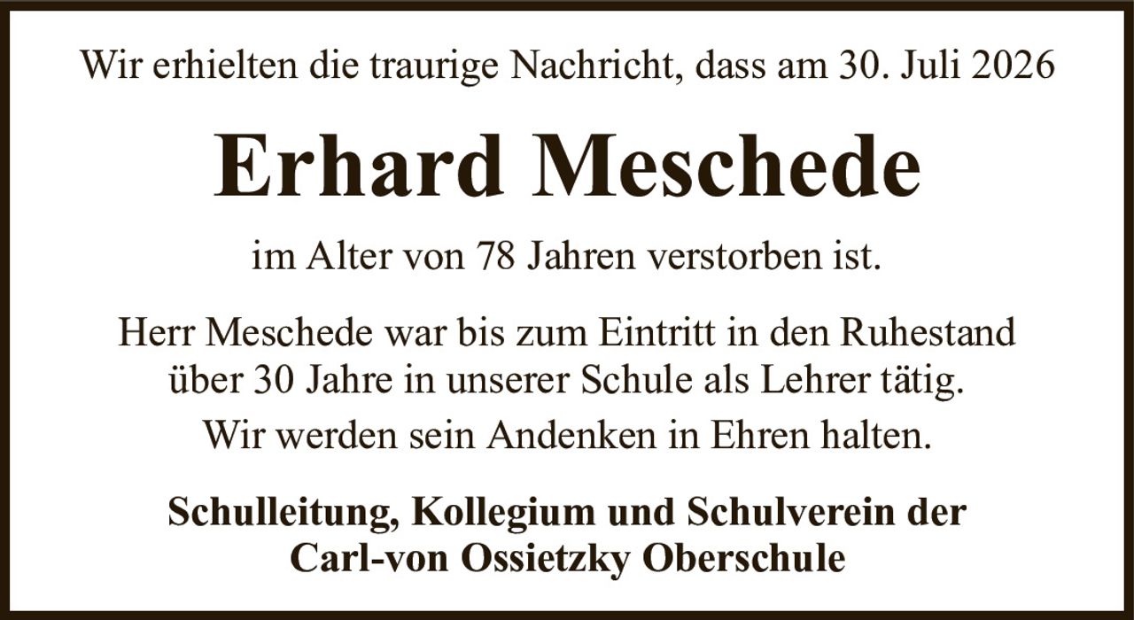 Wir erhielten die traurige Nachricht, dass am 30. Juli 2026Erhard MeschedeSchulleitung, Kollegium und Schulverein derCarl-von Ossietzky Oberschuleim Alter von 78 Jahren verstorben ist.Herr Meschede war bis zum Eintritt in den Ruhestandüber 30 Jahre in unserer Schule als Lehrer tätig.Wir werden sein Andenken in Ehren halten.