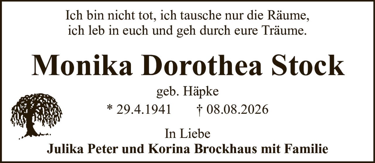 Monika Dorothea Stockgeb. Häpke* 29.4.1941† 08.08.2026In LiebeJulika Peter und Korina Brockhaus mit FamilieIch bin nicht tot, ich tausche nur die Räume,ich leb in euch und geh durch eure Träume.