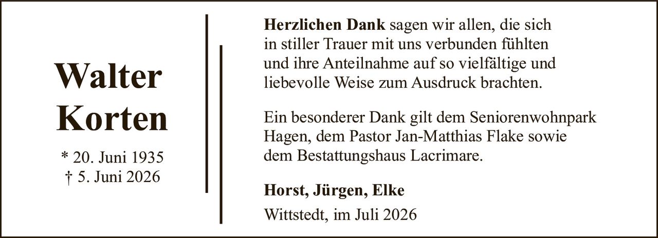 <p><strong>Herzlichen Dank</strong> sagen wir allen, die sich in stiller Trauer mit uns verbunden fühlten und ihre Anteilnahme auf so vielfältige und liebevolle Weise zum Ausdruck brachten.</p><p>Ein besonderer Dank gilt dem Seniorenwohnpark Hagen, dem Pastor Jan-Matthias Flake sowie dem Bestattungshaus Lacrimare.</p><p><strong>Horst, Jürgen, Elke</strong><br>Wittstedt, im Juli 2026</p><p>* 20. Juni 1935<br>† 5. Juni 2026</p>