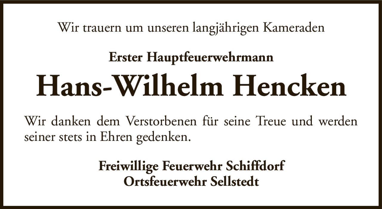 Wir trauern um unseren langjährigen KameradenErster HauptfeuerwehrmannHans-Wilhelm HenckenFreiwillige Feuerwehr SchiffdorfOrtsfeuerwehr SellstedtWir danken dem Verstorbenen für seine Treue und werden seiner stets in Ehren gedenken.